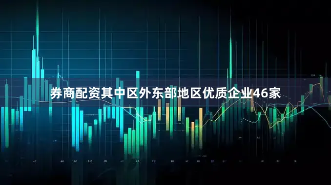券商配资其中区外东部地区优质企业46家