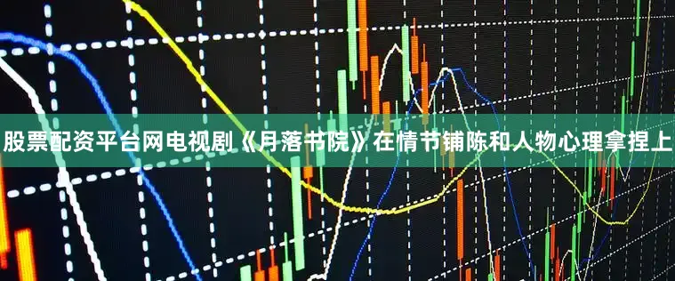 股票配资平台网电视剧《月落书院》在情节铺陈和人物心理拿捏上