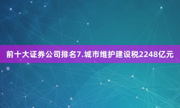 前十大证券公司排名7.城市维护建设税2248亿元