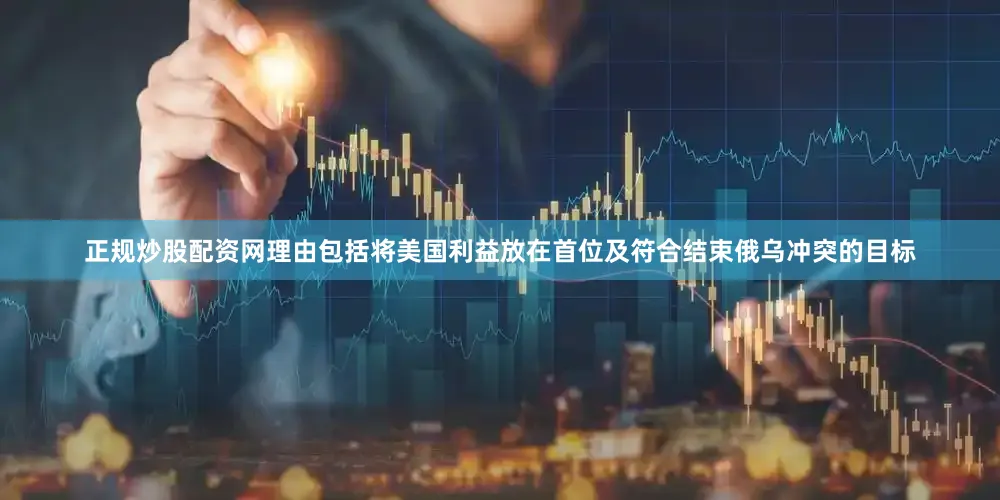 正规炒股配资网理由包括将美国利益放在首位及符合结束俄乌冲突的目标