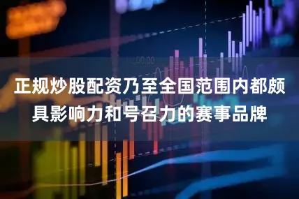 正规炒股配资乃至全国范围内都颇具影响力和号召力的赛事品牌