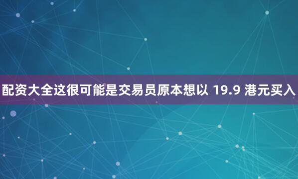 配资大全这很可能是交易员原本想以 19.9 港元买入