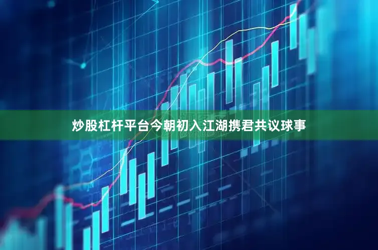 炒股杠杆平台今朝初入江湖携君共议球事