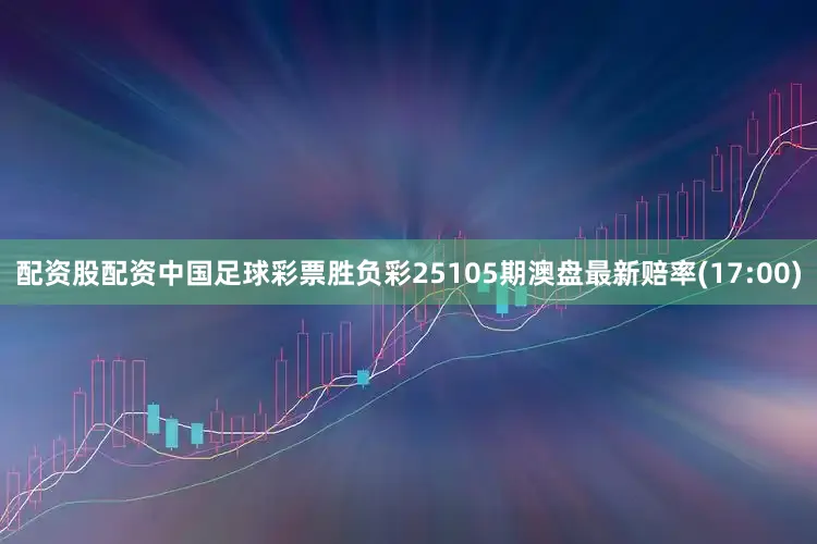 配资股配资中国足球彩票胜负彩25105期澳盘最新赔率(17:00)
