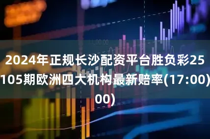 2024年正规长沙配资平台胜负彩25105期欧洲四大机构最新赔率(17:00)
