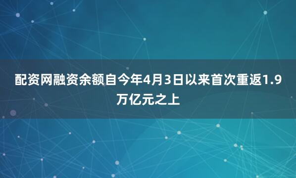 配资网融资余额自今年4月3日以来首次重返1.9万亿元之上