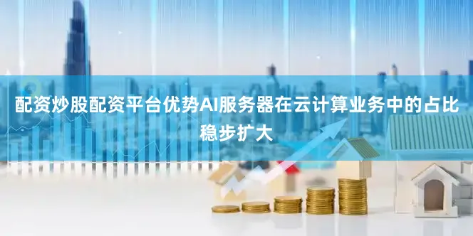 配资炒股配资平台优势AI服务器在云计算业务中的占比稳步扩大