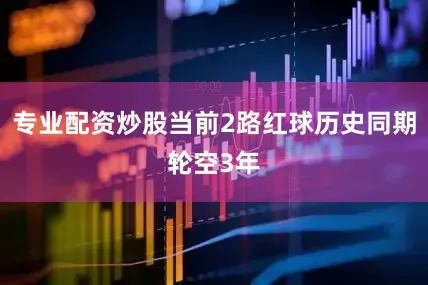 专业配资炒股当前2路红球历史同期轮空3年