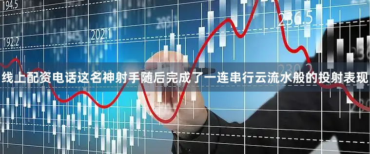 线上配资电话这名神射手随后完成了一连串行云流水般的投射表现