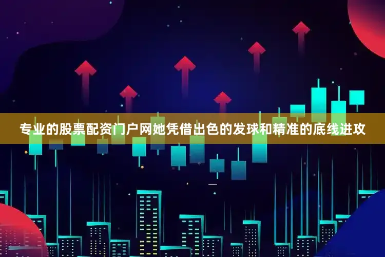 专业的股票配资门户网她凭借出色的发球和精准的底线进攻