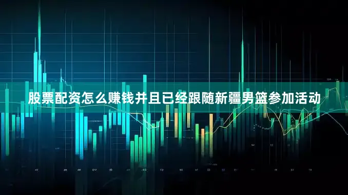 股票配资怎么赚钱并且已经跟随新疆男篮参加活动