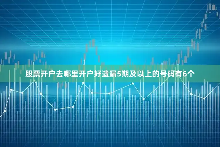 股票开户去哪里开户好遗漏5期及以上的号码有6个