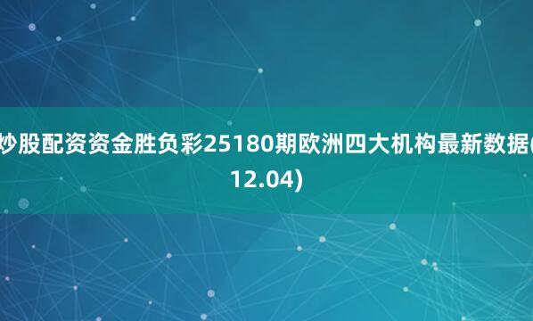 炒股配资资金胜负彩25180期欧洲四大机构最新数据(12.04)