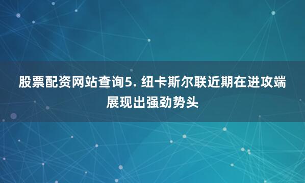 股票配资网站查询　　5. 纽卡斯尔联近期在进攻端展现出强劲势头