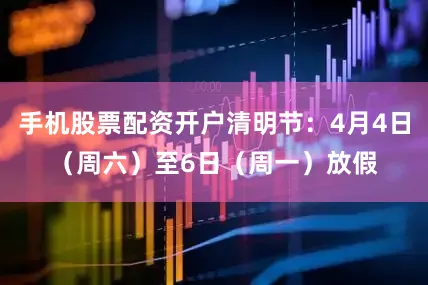 手机股票配资开户清明节：4月4日（周六）至6日（周一）放假