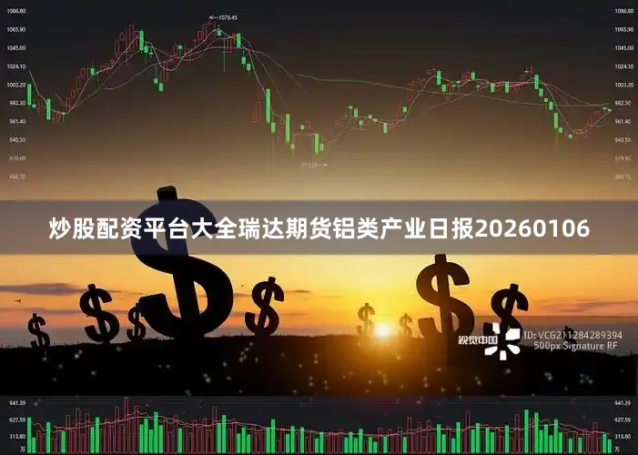 炒股配资平台大全瑞达期货铝类产业日报20260106