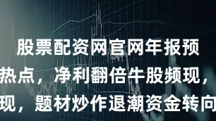 股票配资网官网年报预增股成新热点，净利翻倍牛股频现，题材炒作退潮资金转向业绩主线