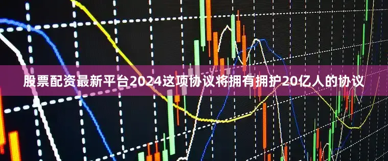 股票配资最新平台2024这项协议将拥有拥护20亿人的协议