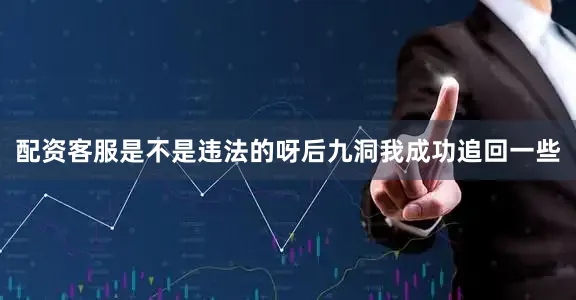 配资客服是不是违法的呀后九洞我成功追回一些