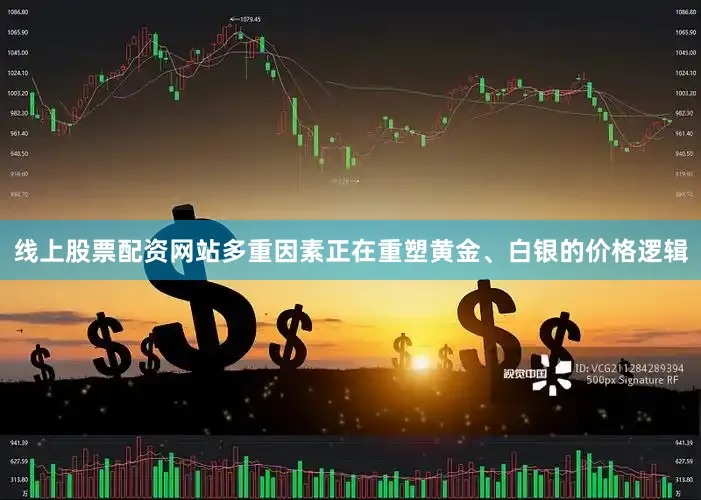 线上股票配资网站多重因素正在重塑黄金、白银的价格逻辑