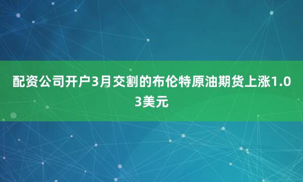配资公司开户　　3月交割的布伦特原油期货上涨1.03美元