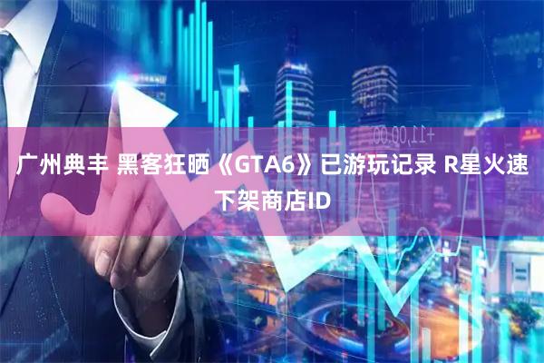 广州典丰 黑客狂晒《GTA6》已游玩记录 R星火速下架商店ID