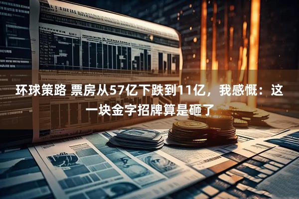 环球策路 票房从57亿下跌到11亿，我感慨：这一块金字招牌算是砸了
