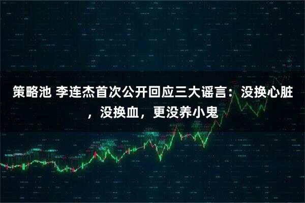 策略池 李连杰首次公开回应三大谣言：没换心脏，没换血，更没养小鬼