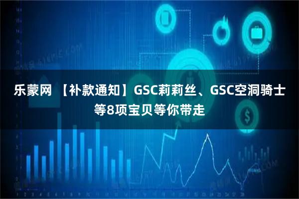 乐蒙网 【补款通知】GSC莉莉丝、GSC空洞骑士等8项宝贝等你带走