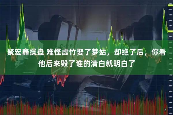 聚宏鑫操盘 难怪虚竹娶了梦姑，却绝了后，你看他后来毁了谁的清白就明白了