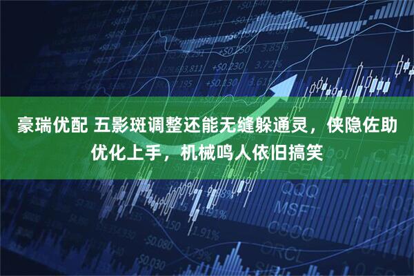 豪瑞优配 五影斑调整还能无缝躲通灵，侠隐佐助优化上手，机械鸣人依旧搞笑