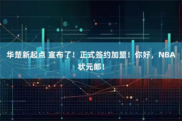 华楚新起点 宣布了！正式签约加盟！你好，NBA状元郎！