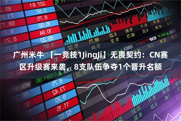广州米牛 【一竞技1JingJi】无畏契约：CN赛区升级赛来袭，8支队伍争夺1个晋升名额