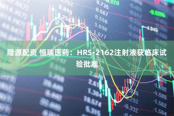 隆源配资 恒瑞医药：HRS-2162注射液获临床试验批准