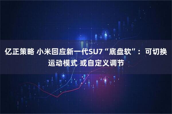 亿正策略 小米回应新一代SU7“底盘软”：可切换运动模式 或自定义调节