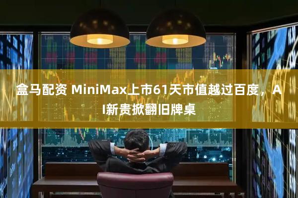 盒马配资 MiniMax上市61天市值越过百度，AI新贵掀翻旧牌桌