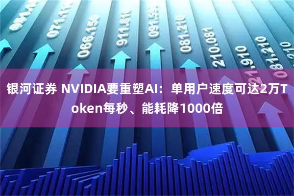 银河证券 NVIDIA要重塑AI：单用户速度可达2万Token每秒、能耗降1000倍