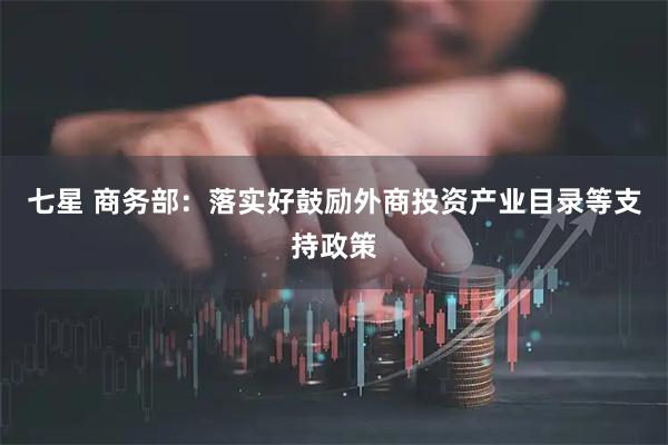 七星 商务部:落实好鼓励外商投资产业目录等支持政策
