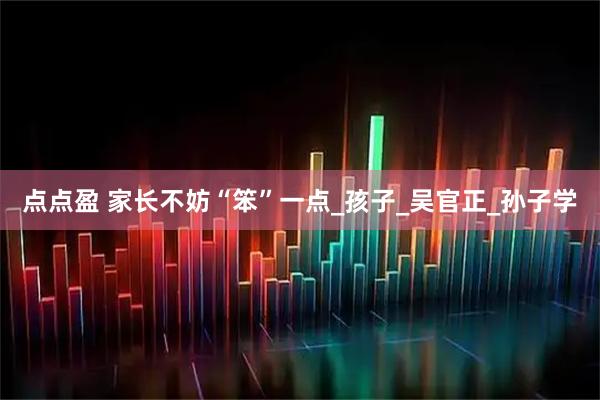 点点盈 家长不妨“笨”一点_孩子_吴官正_孙子学