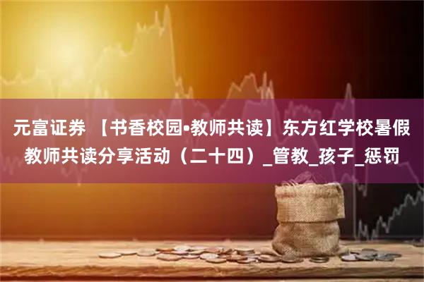 元富证券 【书香校园•教师共读】东方红学校暑假教师共读分享活动(二十四)_管教_孩子_惩罚