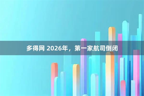 多得网 2026年，第一家航司倒闭