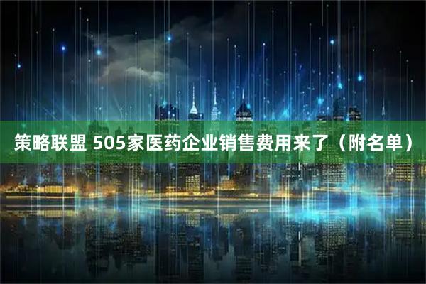 策略联盟 505家医药企业销售费用来了（附名单）