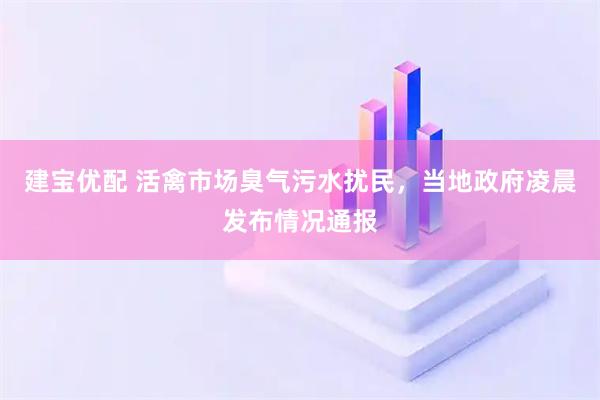 建宝优配 活禽市场臭气污水扰民，当地政府凌晨发布情况通报