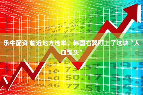 乐牛配资 临近地方选举，韩国右翼盯上了这块“人血馒头”