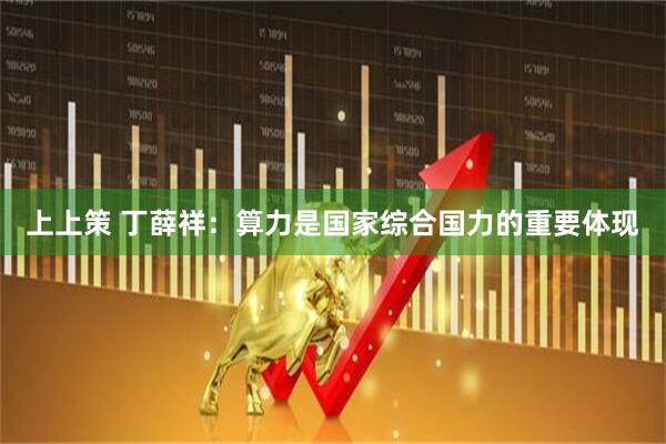 上上策 丁薛祥：算力是国家综合国力的重要体现