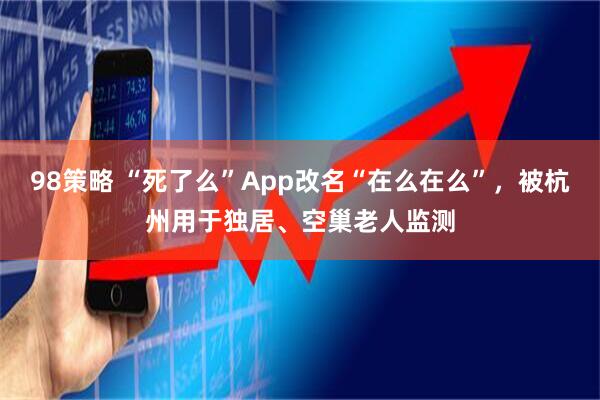 98策略 “死了么”App改名“在么在么”，被杭州用于独居、空巢老人监测