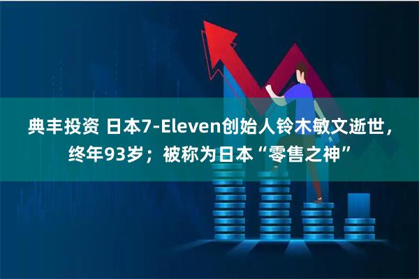 典丰投资 日本7-Eleven创始人铃木敏文逝世，终年93岁；被称为日本“零售之神”