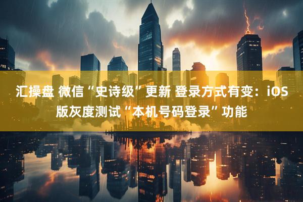 汇操盘 微信“史诗级”更新 登录方式有变：iOS版灰度测试“本机号码登录”功能