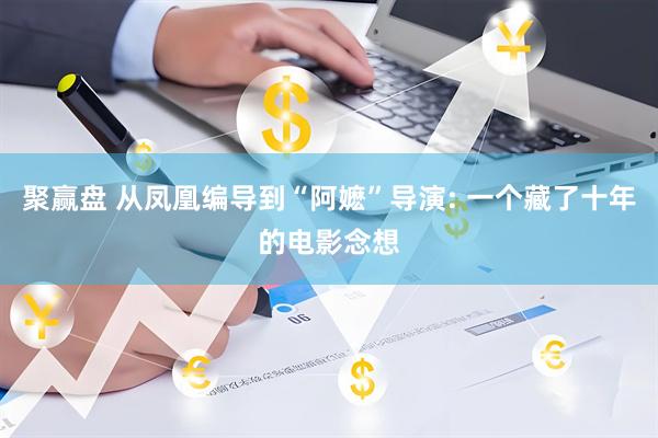 聚赢盘 从凤凰编导到“阿嬷”导演: 一个藏了十年的电影念想