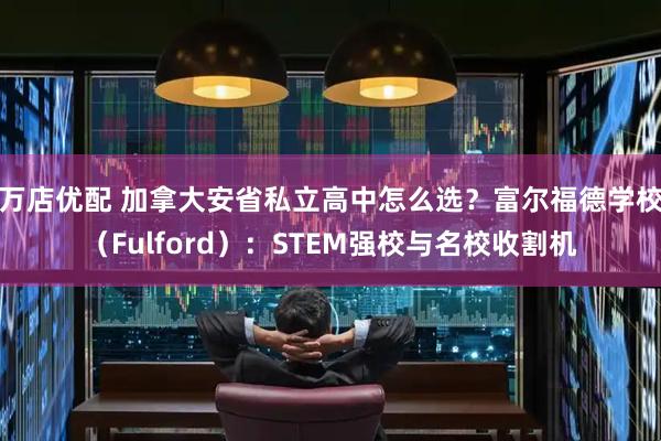 万店优配 加拿大安省私立高中怎么选？富尔福德学校（Fulford）：STEM强校与名校收割机